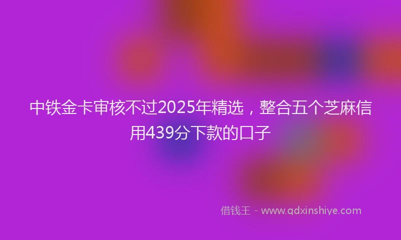 中铁金卡审核不过2025年精选，整合五个芝麻信用439分下款的口子