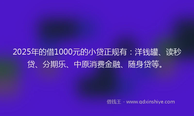 2025年的借1000元的小贷正规有：洋钱罐、读秒贷、分期乐、中原消费金融、随身贷等。