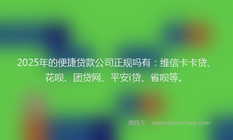 2025年的便捷贷款公司正规吗有：维信卡卡贷、花呗、团贷网、平安i贷、省呗等。