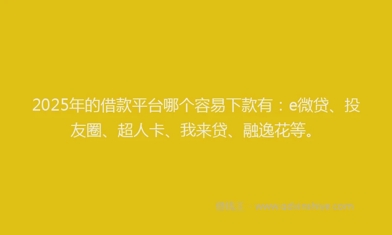 2025年的借款平台哪个容易下款有：e微贷、投友圈、超人卡、我来贷、融逸花等。