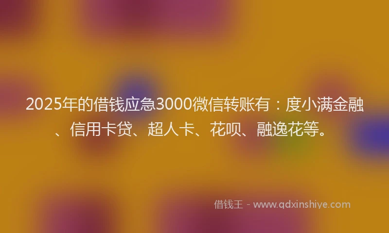 2025年的借钱应急3000微信转账有：度小满金融、信用卡贷、超人卡、花呗、融逸花等。