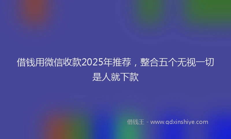 借钱用微信收款2025年推荐，整合五个无视一切是人就下款