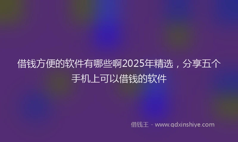 借钱方便的软件有哪些啊2025年精选，分享五个手机上可以借钱的软件