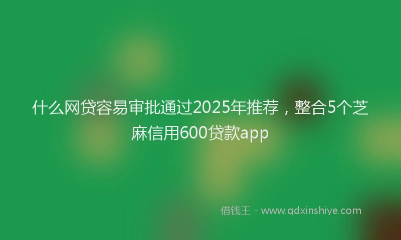 什么网贷容易审批通过2025年推荐，整合5个芝麻信用600贷款app