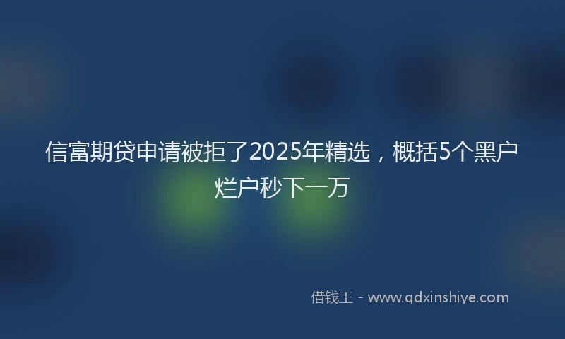 信富期贷申请被拒了2025年精选，概括5个黑户烂户秒下一万