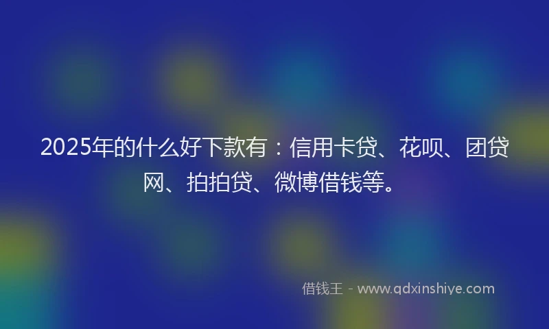 2025年的什么好下款有：信用卡贷、花呗、团贷网、拍拍贷、微博借钱等。