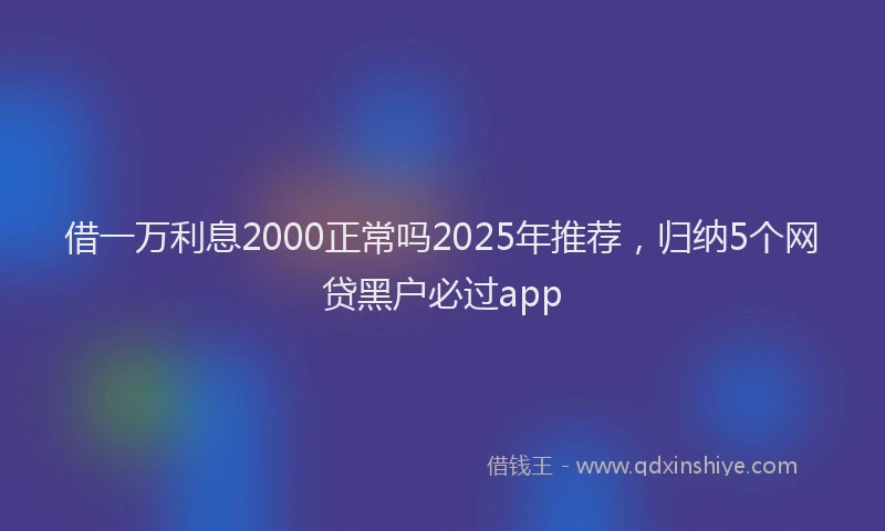 借一万利息2000正常吗2025年推荐，归纳5个网贷黑户必过app