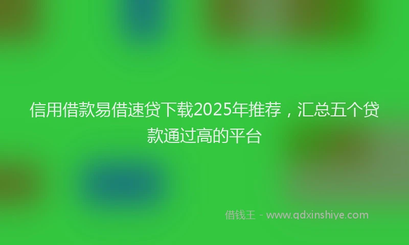 信用借款易借速贷下载2025年推荐，汇总五个贷款通过高的平台