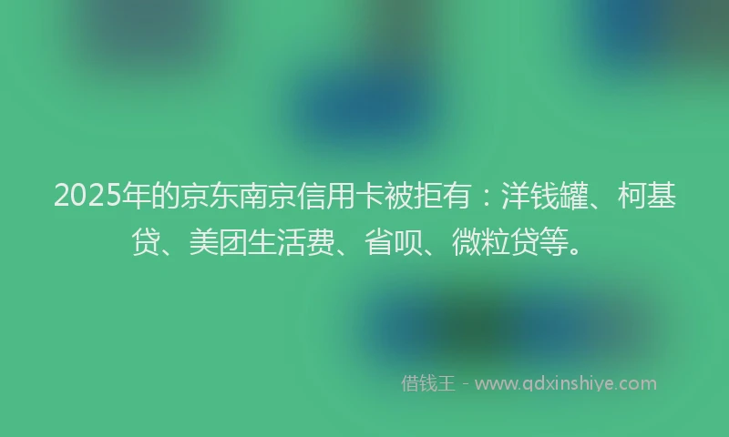 2025年的京东南京信用卡被拒有：洋钱罐、柯基贷、美团生活费、省呗、微粒贷等。