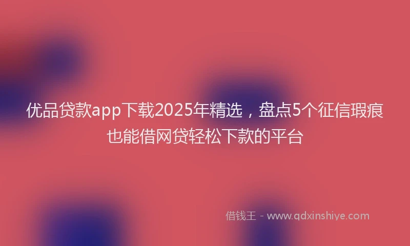 优品贷款app下载2025年精选，盘点5个征信瑕疵也能借网贷轻松下款的平台