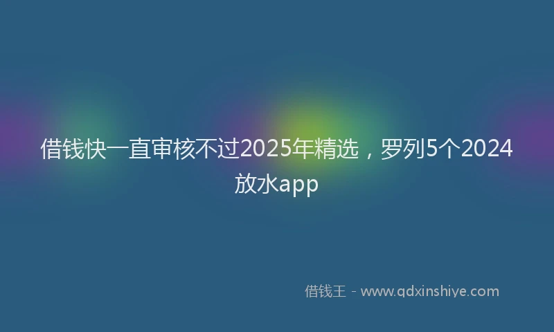 借钱快一直审核不过2025年精选，罗列5个2024放水app