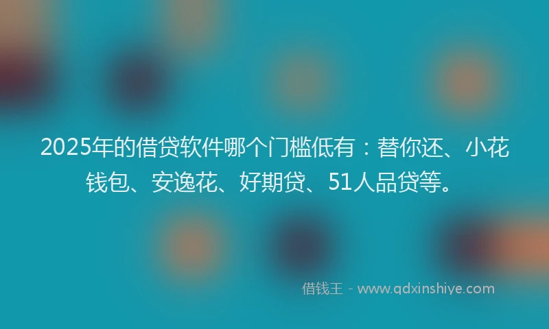 2025年的借贷软件哪个门槛低有：替你还、小花钱包、安逸花、好期贷、51人品贷等。