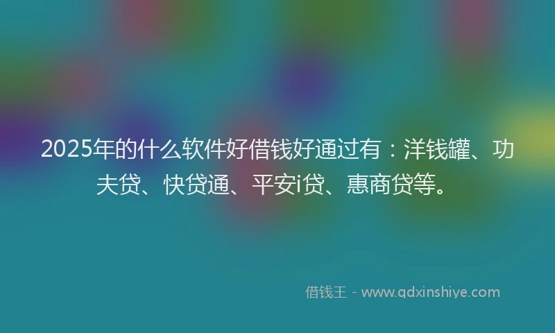 2025年的什么软件好借钱好通过有：洋钱罐、功夫贷、快贷通、平安i贷、惠商贷等。