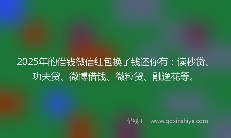 2025年的借钱微信红包换了钱还你有：读秒贷、功夫贷、微博借钱、微粒贷、融逸花等。