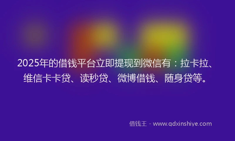 2025年的借钱平台立即提现到微信有：拉卡拉、维信卡卡贷、读秒贷、微博借钱、随身贷等。
