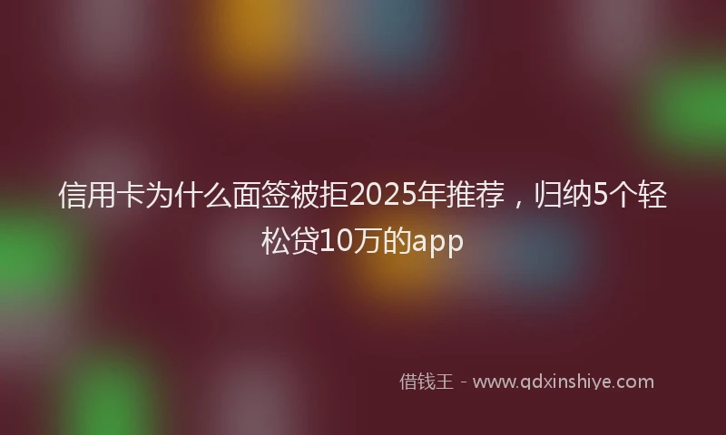 信用卡为什么面签被拒2025年推荐，归纳5个轻松贷10万的app