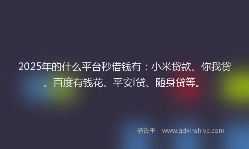 2025年的什么平台秒借钱有：小米贷款、你我贷、百度有钱花、平安i贷、随身贷等。