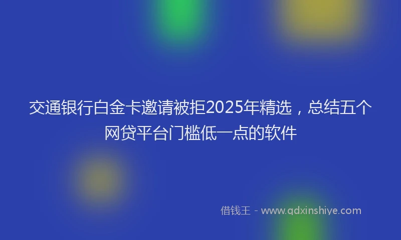 交通银行白金卡邀请被拒2025年精选，总结五个网贷平台门槛低一点的软件
