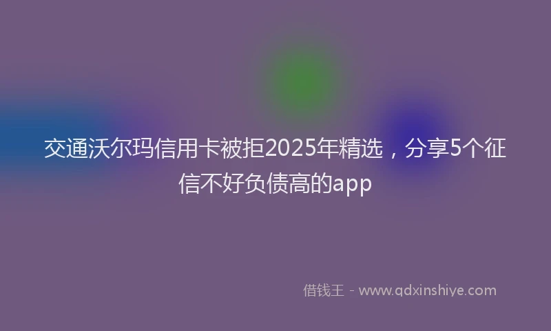 交通沃尔玛信用卡被拒2025年精选，分享5个征信不好负债高的app
