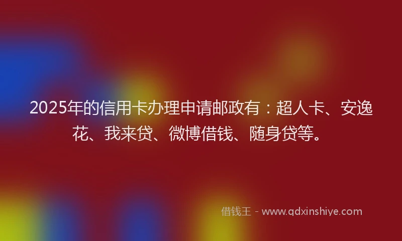 2025年的信用卡办理申请邮政有：超人卡、安逸花、我来贷、微博借钱、随身贷等。