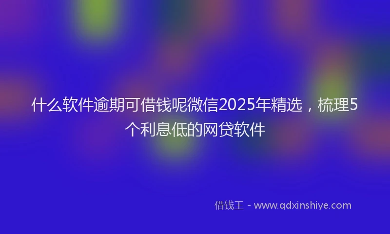 什么软件逾期可借钱呢微信2025年精选，梳理5个利息低的网贷软件