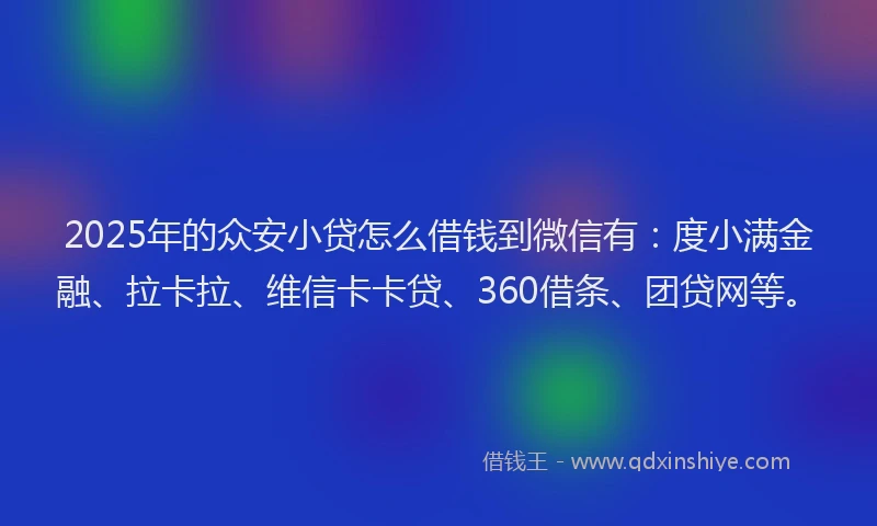 2025年的众安小贷怎么借钱到微信有：度小满金融、拉卡拉、维信卡卡贷、360借条、团贷网等。