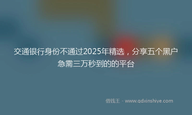 交通银行身份不通过2025年精选，分享五个黑户急需三万秒到的的平台