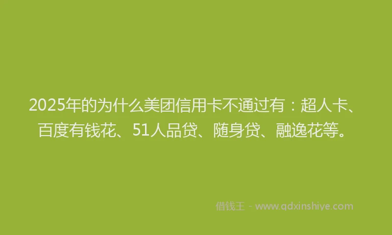 2025年的为什么美团信用卡不通过有：超人卡、百度有钱花、51人品贷、随身贷、融逸花等。