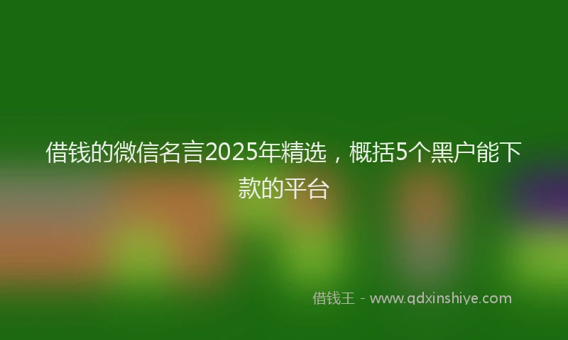 借钱的微信名言2025年精选，概括5个黑户能下款的平台