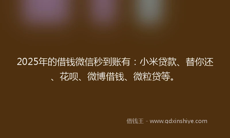 2025年的借钱微信秒到账有：小米贷款、替你还、花呗、微博借钱、微粒贷等。