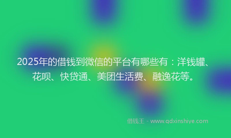 2025年的借钱到微信的平台有哪些有：洋钱罐、花呗、快贷通、美团生活费、融逸花等。