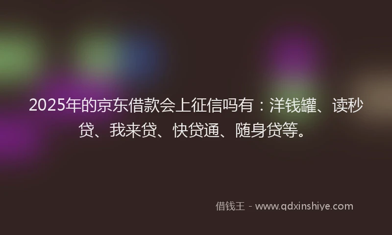 2025年的京东借款会上征信吗有：洋钱罐、读秒贷、我来贷、快贷通、随身贷等。