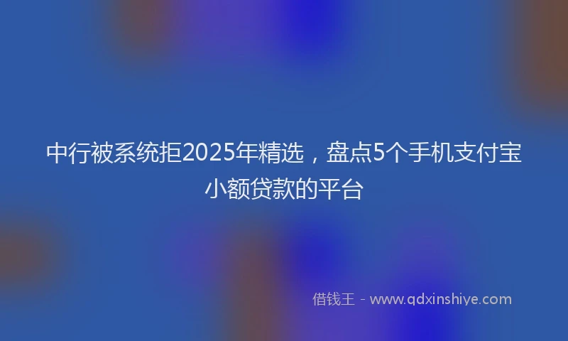 中行被系统拒2025年精选，盘点5个手机支付宝小额贷款的平台