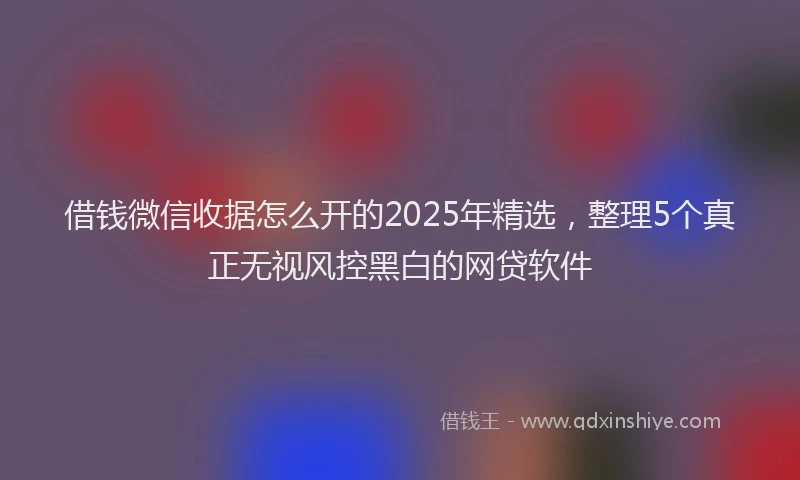 借钱微信收据怎么开的2025年精选，整理5个真正无视风控黑白的网贷软件