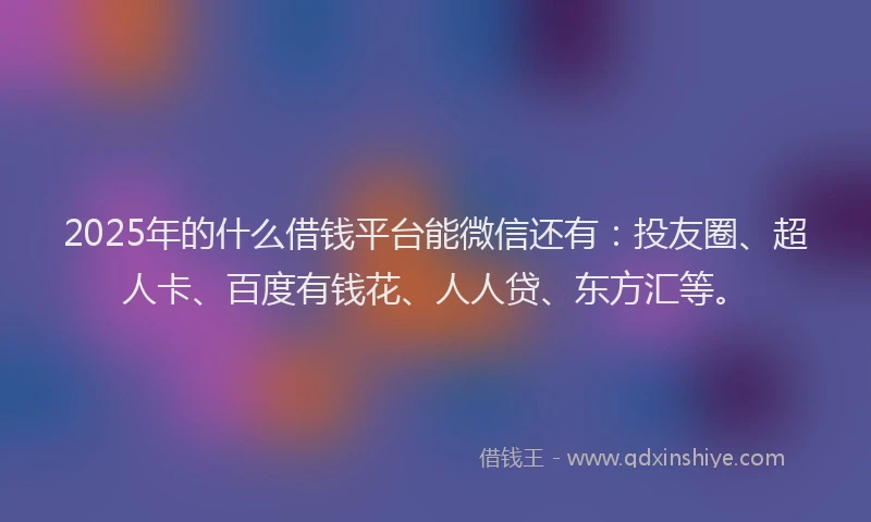 2025年的什么借钱平台能微信还有：投友圈、超人卡、百度有钱花、人人贷、东方汇等。