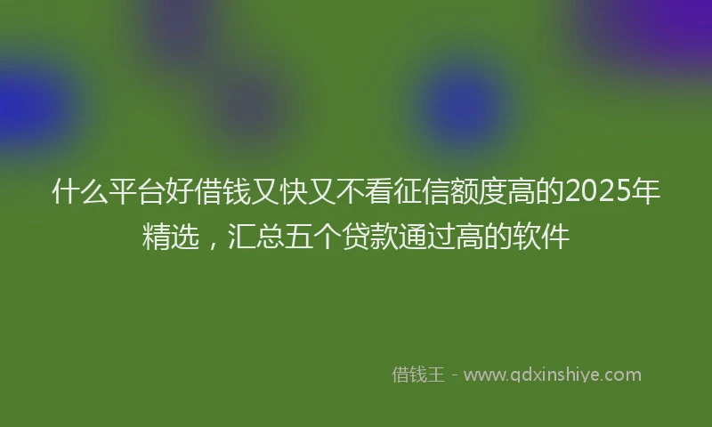 什么平台好借钱又快又不看征信额度高的2025年精选，汇总五个贷款通过高的软件
