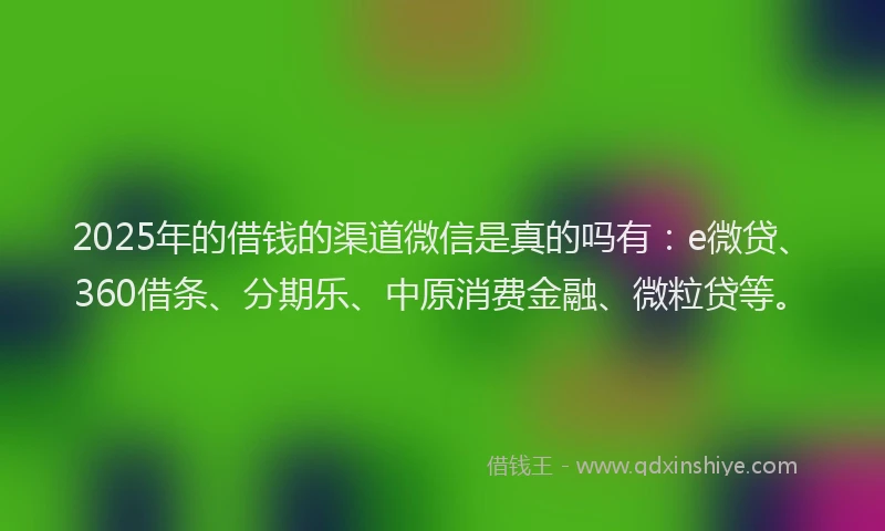 2025年的借钱的渠道微信是真的吗有：e微贷、360借条、分期乐、中原消费金融、微粒贷等。