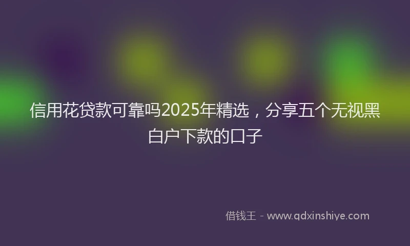 信用花贷款可靠吗2025年精选，分享五个无视黑白户下款的口子