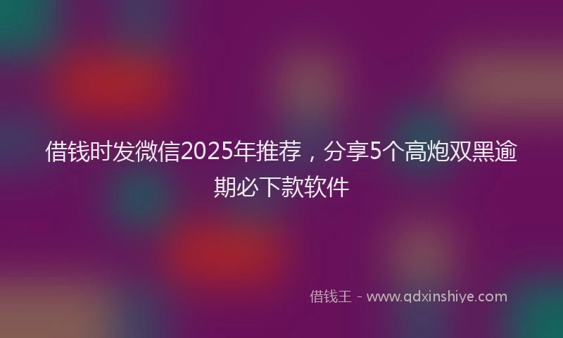 借钱时发微信2025年推荐，分享5个高炮双黑逾期必下款软件