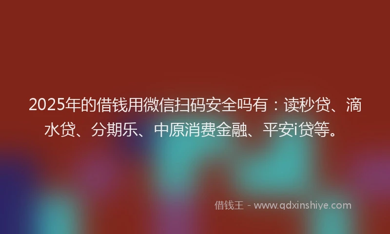 2025年的借钱用微信扫码安全吗有：读秒贷、滴水贷、分期乐、中原消费金融、平安i贷等。