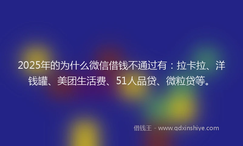 2025年的为什么微信借钱不通过有：拉卡拉、洋钱罐、美团生活费、51人品贷、微粒贷等。