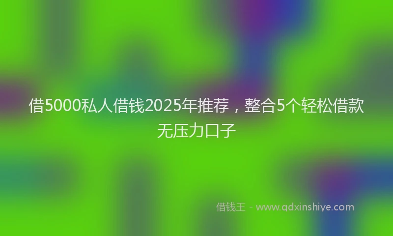 借5000私人借钱2025年推荐，整合5个轻松借款无压力口子