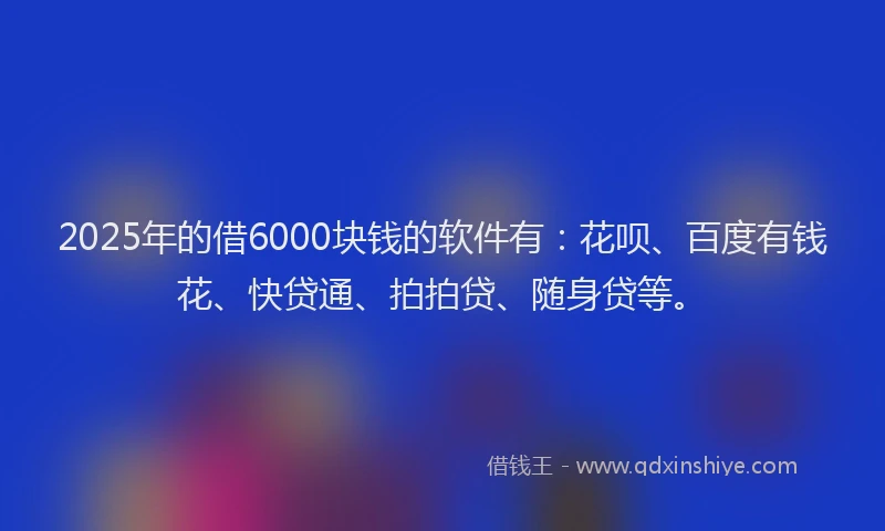 2025年的借6000块钱的软件有：花呗、百度有钱花、快贷通、拍拍贷、随身贷等。