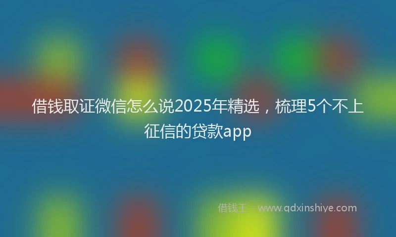 借钱取证微信怎么说2025年精选，梳理5个不上征信的贷款app