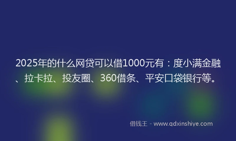 2025年的什么网贷可以借1000元有：度小满金融、拉卡拉、投友圈、360借条、平安口袋银行等。