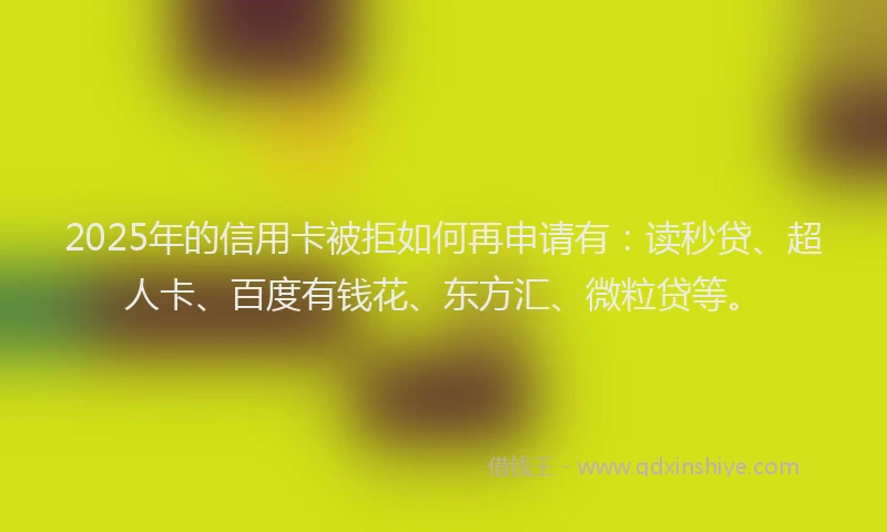 2025年的信用卡被拒如何再申请有：读秒贷、超人卡、百度有钱花、东方汇、微粒贷等。
