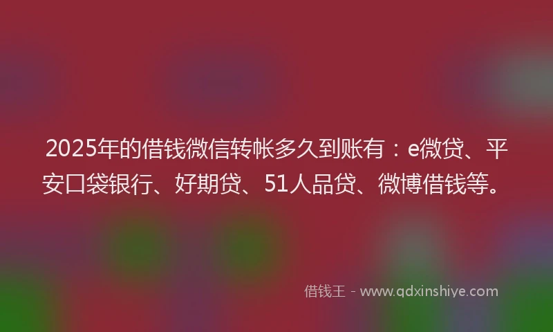 2025年的借钱微信转帐多久到账有：e微贷、平安口袋银行、好期贷、51人品贷、微博借钱等。