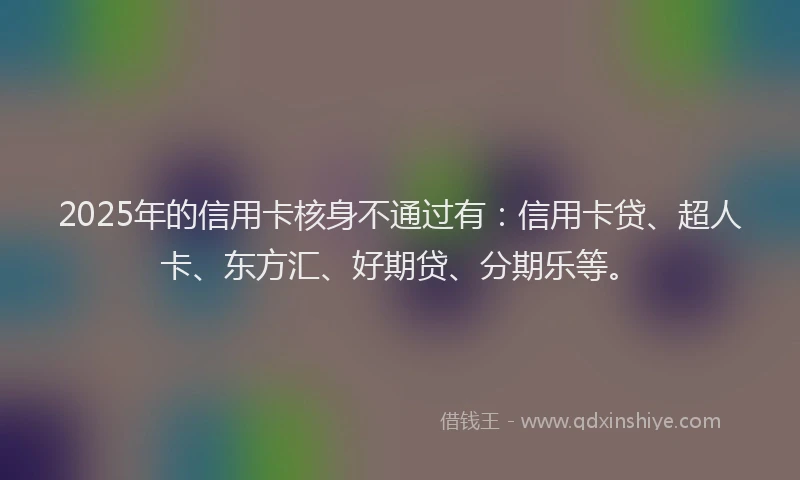 2025年的信用卡核身不通过有：信用卡贷、超人卡、东方汇、好期贷、分期乐等。