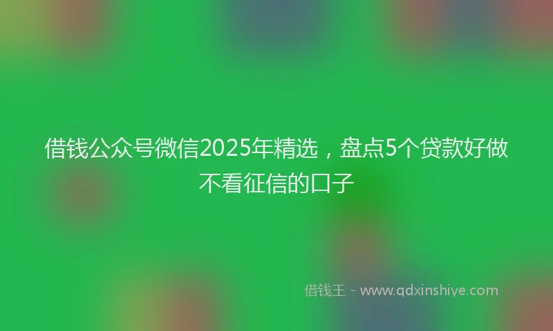 借钱公众号微信2025年精选，盘点5个贷款好做不看征信的口子