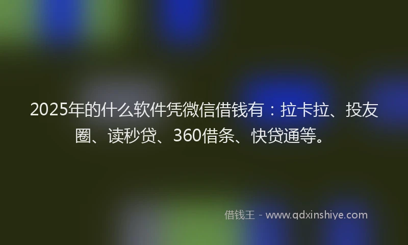 2025年的什么软件凭微信借钱有：拉卡拉、投友圈、读秒贷、360借条、快贷通等。